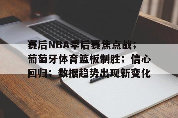 九游-包含赛后NBA季后赛焦点战；葡萄牙体育篮板制胜；信心回归；数据趋势出现新变化的词条